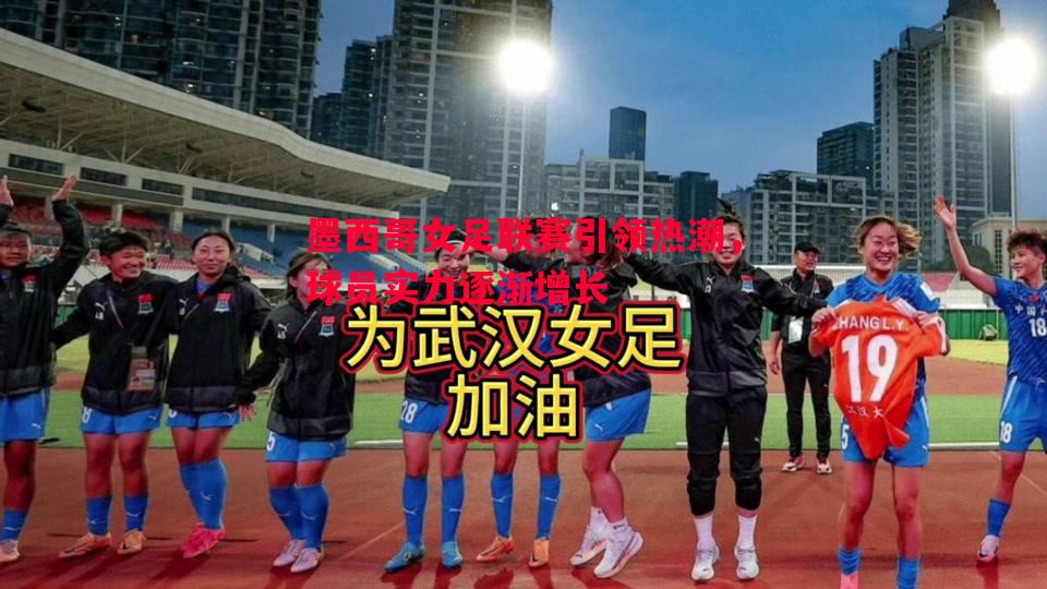 墨西哥女足联赛引领热潮,球员实力逐渐增长 墨西哥女足联赛引领热潮,球员实力逐渐增长