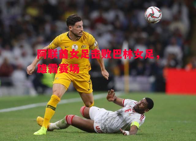 阿联酋女足击败巴林女足,雄霸赛场 阿联酋女足击败巴林女足,雄霸赛场