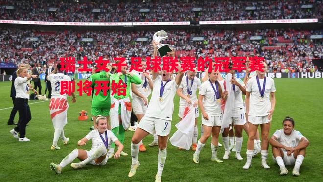 悟空体育官网-瑞士女子足球联赛的冠军赛即将开始
