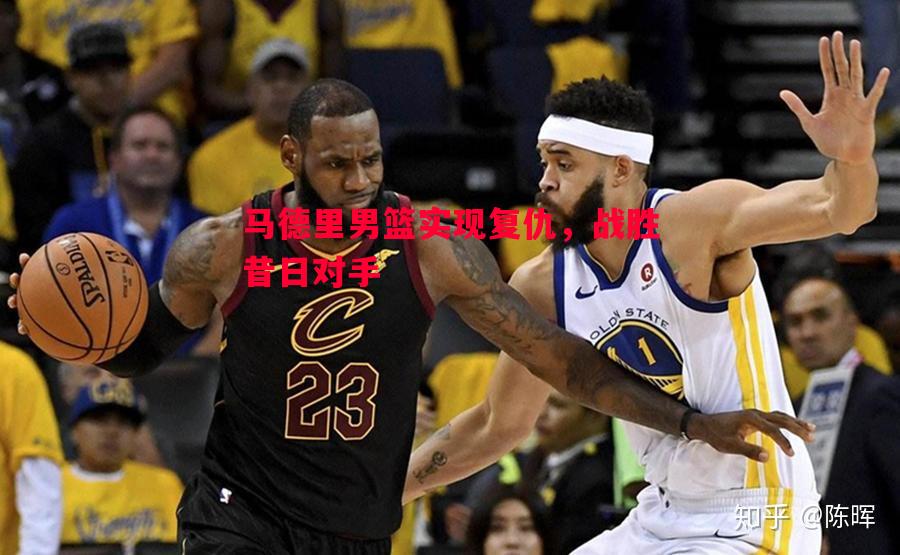 悟空体育官网-马德里男篮实现复仇，战胜昔日对手