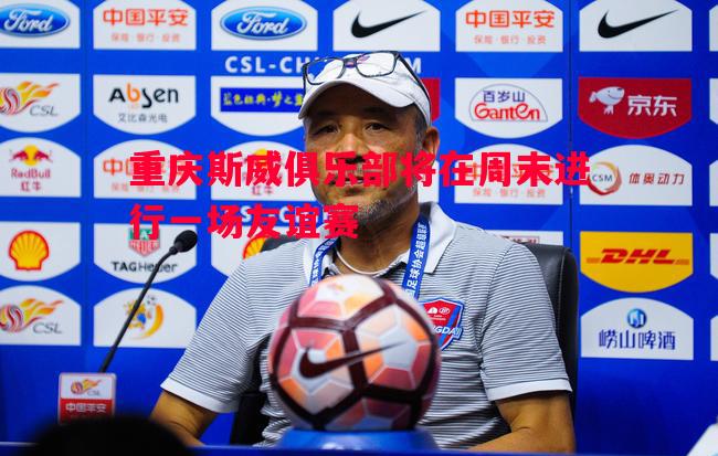 悟空体育官方网站-重庆斯威俱乐部将在周末进行一场友谊赛