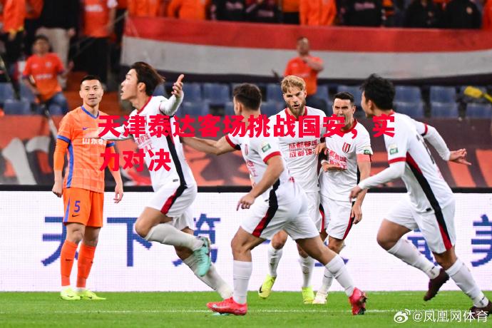 天津泰达客场挑战国安,实力对决 天津泰达客场挑战国安,实力对决