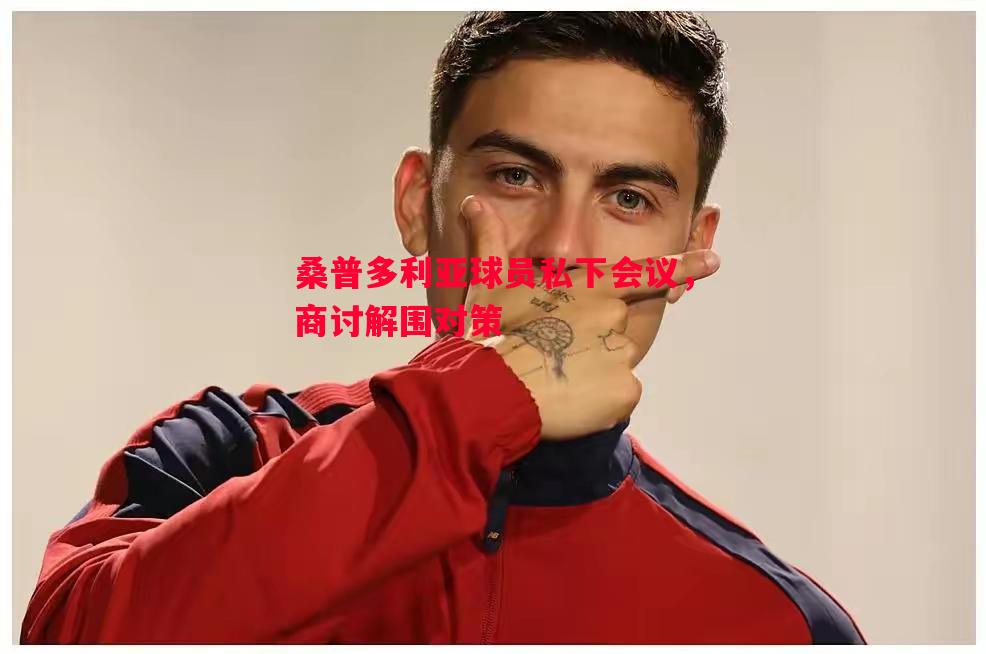 悟空体育-桑普多利亚球员私下会议，商讨解围对策