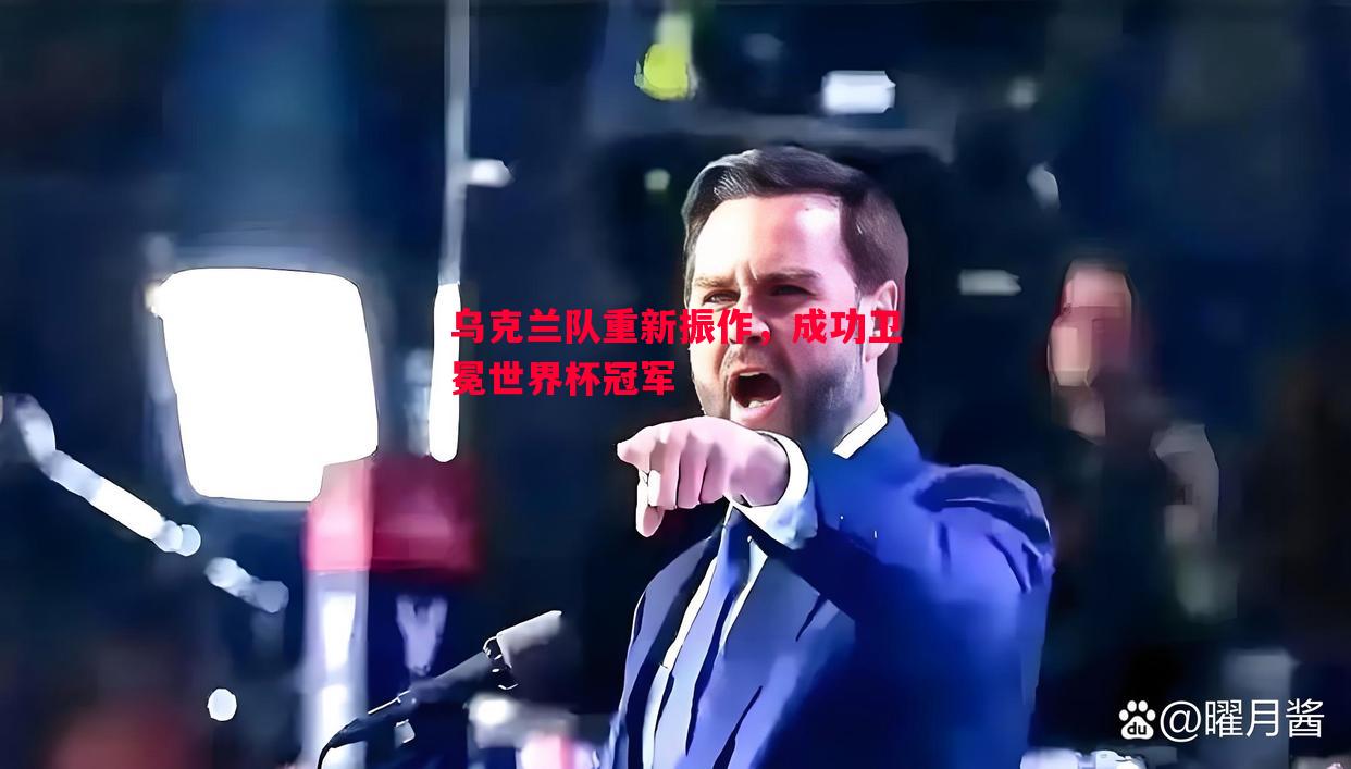 悟空体育官方网站-乌克兰队重新振作，成功卫冕世界杯冠军