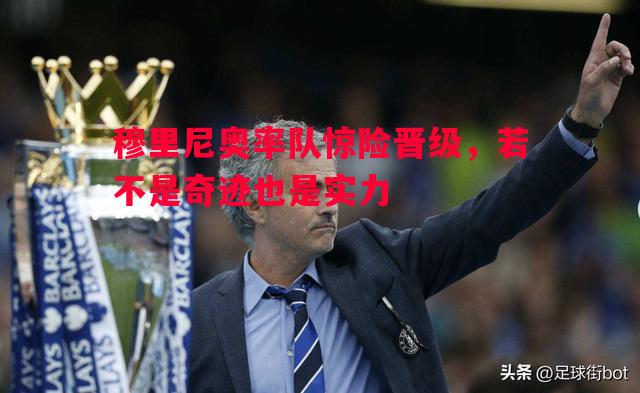 悟空体育官方网站-穆里尼奥率队惊险晋级，若不是奇迹也是实力