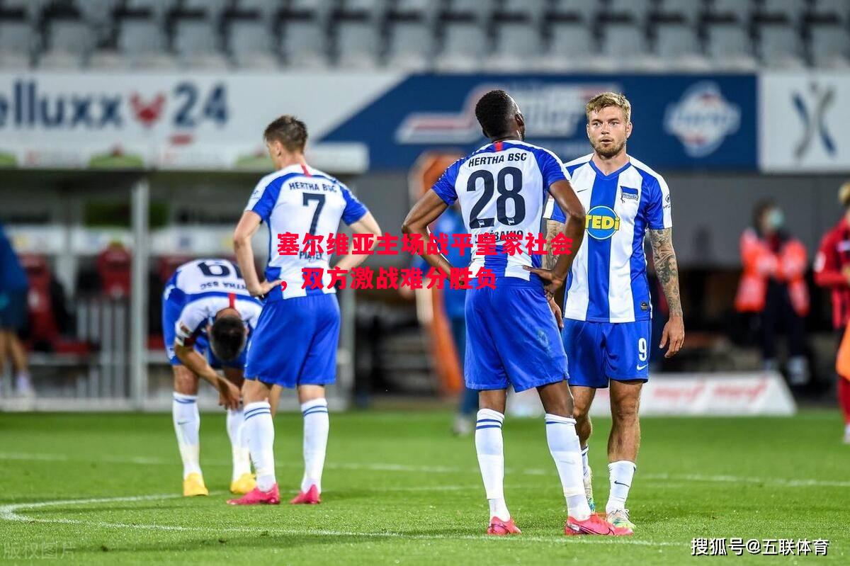 悟空体育-塞尔维亚主场战平皇家社会，双方激战难分胜负