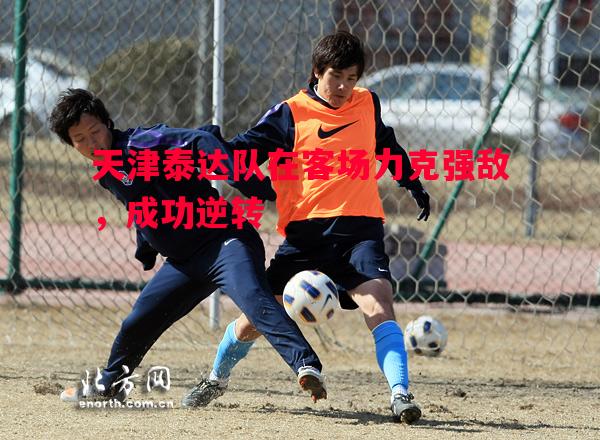 天津泰达队在客场力克强敌,成功逆转 天津泰达队在客场力克强敌,成功逆转