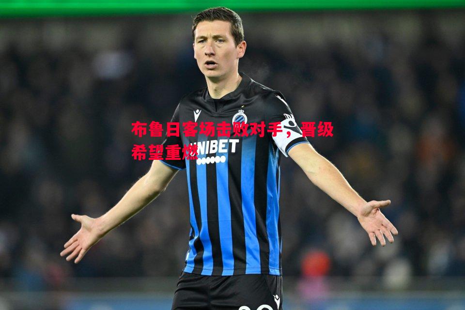 悟空体育-布鲁日客场击败对手，晋级希望重燃