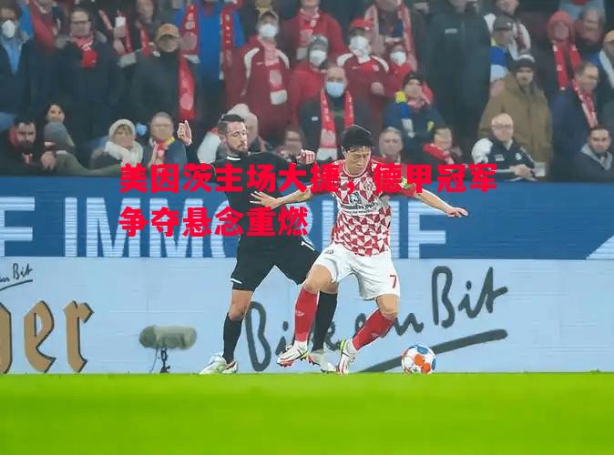 美因茨主场大捷,德甲冠军争夺悬念重燃 美因茨主场大捷,德甲冠军争夺悬念重燃