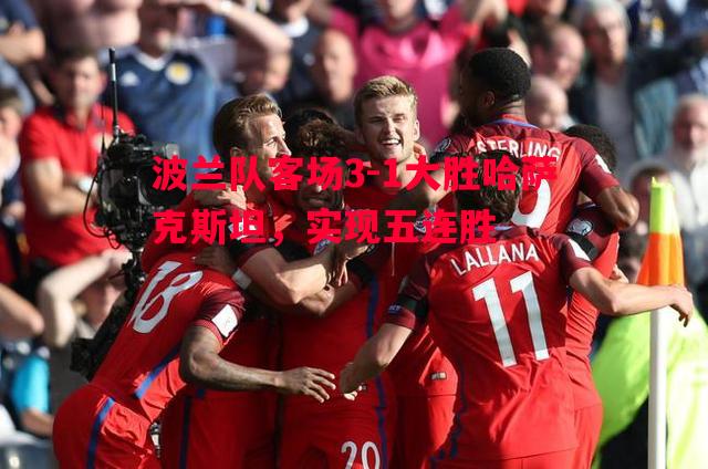 悟空体育-波兰队客场3-1大胜哈萨克斯坦，实现五连胜