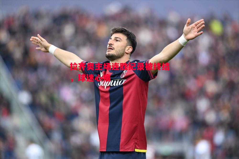 悟空体育官网-拉齐奥主场连胜纪录被终结，球迷心痛