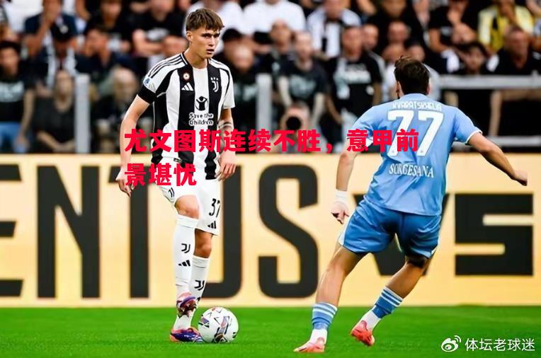 悟空体育官方网站-尤文图斯连续不胜，意甲前景堪忧
