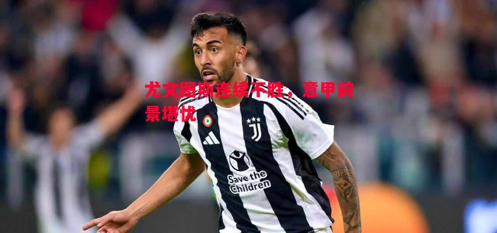 尤文图斯连续不胜,意甲前景堪忧 尤文图斯连续不胜,意甲前景堪忧