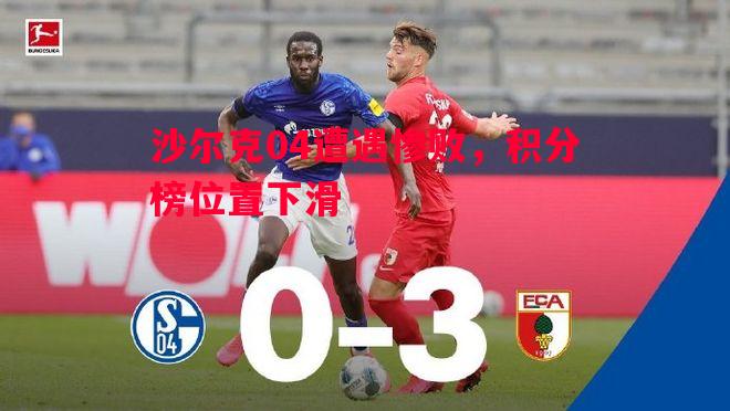 悟空体育官方网站-沙尔克04遭遇惨败，积分榜位置下滑
