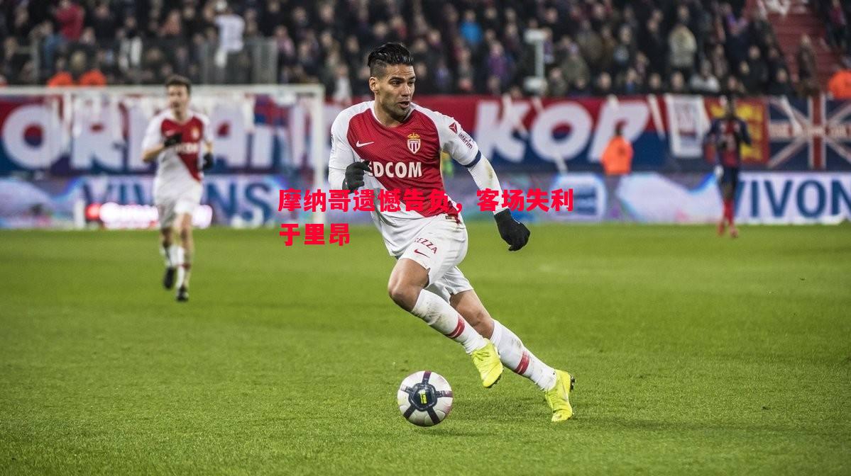 摩纳哥遗憾告负,客场失利于里昂 摩纳哥遗憾告负,客场失利于里昂
