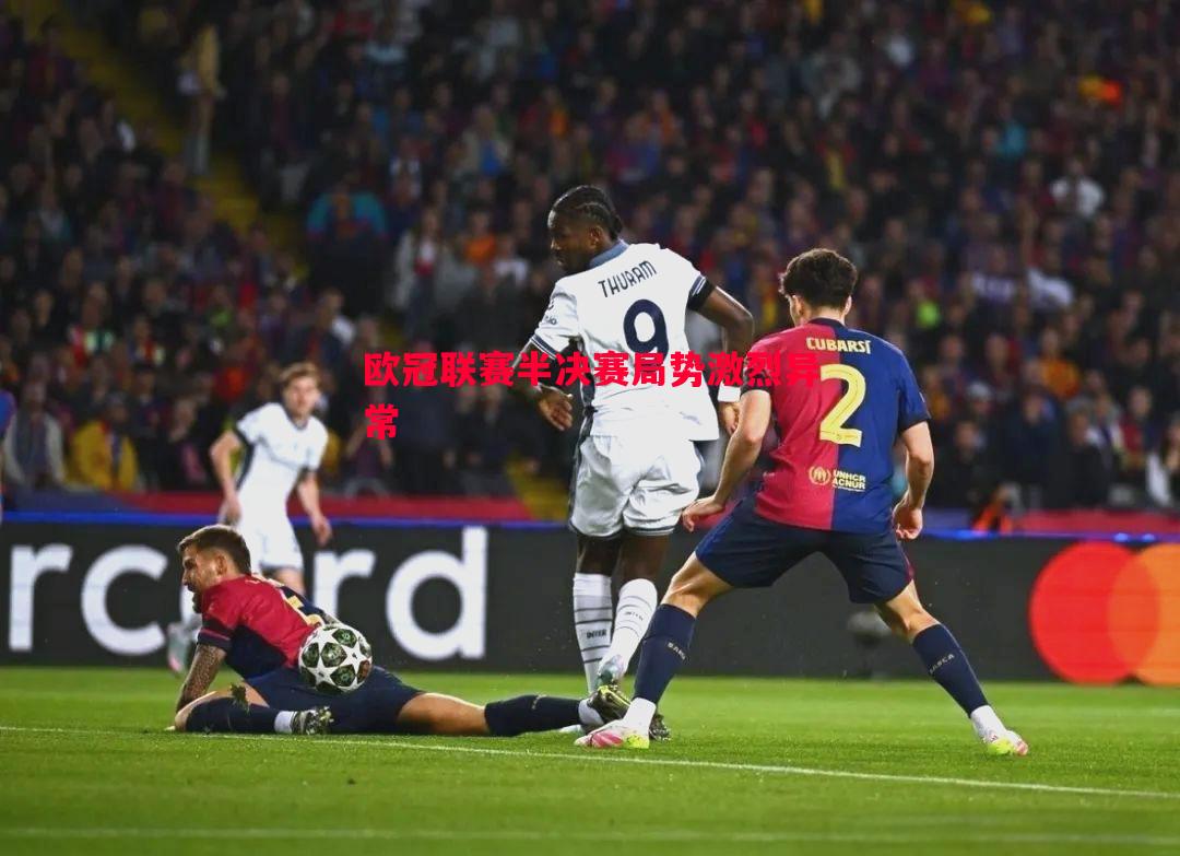 欧冠联赛半决赛局势激烈异常 欧冠联赛半决赛局势激烈异常