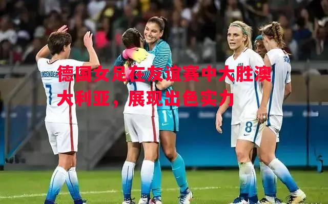 悟空体育官方网站-德国女足在友谊赛中大胜澳大利亚，展现出色实力