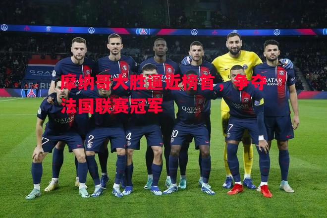 摩纳哥大胜逼近榜首,争夺法国联赛冠军 摩纳哥大胜逼近榜首,争夺法国联赛冠军