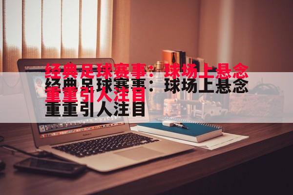 悟空体育-经典足球赛事：球场上悬念重重引人注目