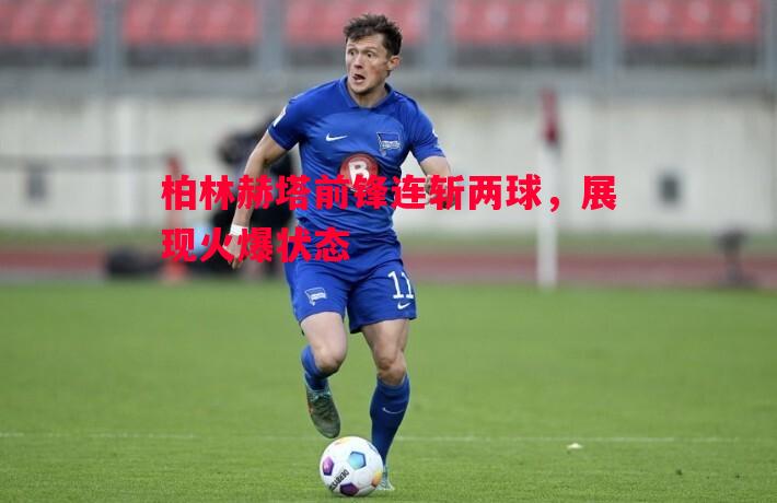 悟空体育-柏林赫塔前锋连斩两球，展现火爆状态