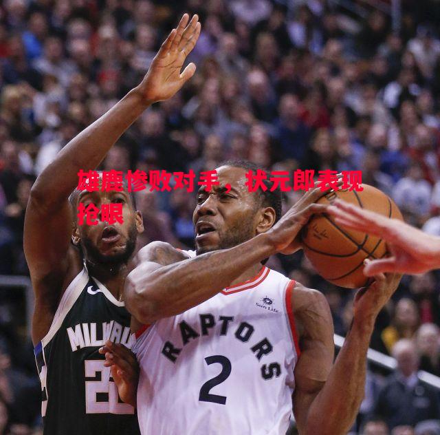 雄鹿惨败对手,状元郎表现抢眼 雄鹿惨败对手,状元郎表现抢眼