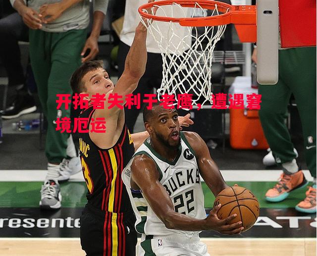 开拓者失利于老鹰,遭遇窘境厄运 开拓者失利于老鹰,遭遇窘境厄运