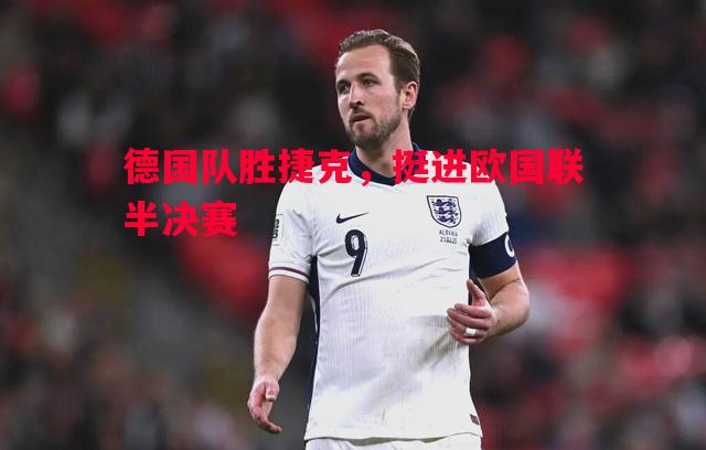 德国队胜捷克,挺进欧国联半决赛 德国队胜捷克,挺进欧国联半决赛