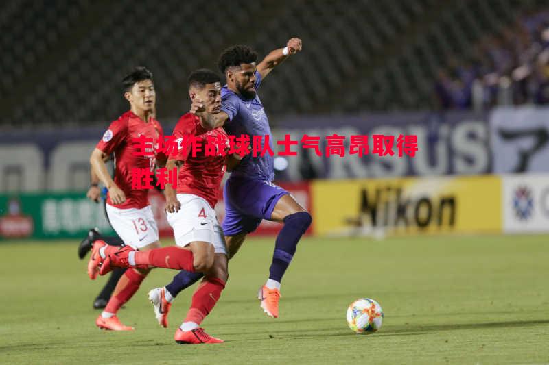 主场作战球队士气高昂取得胜利 主场作战球队士气高昂取得胜利